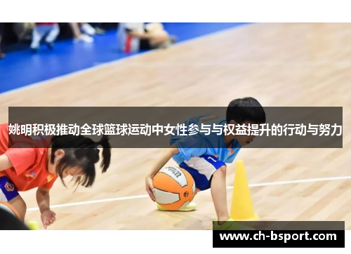 姚明积极推动全球篮球运动中女性参与与权益提升的行动与努力