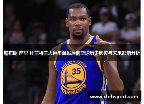 勒布朗 库里 杜兰特三大巨星退役后的篮球历史地位与未来影响分析
