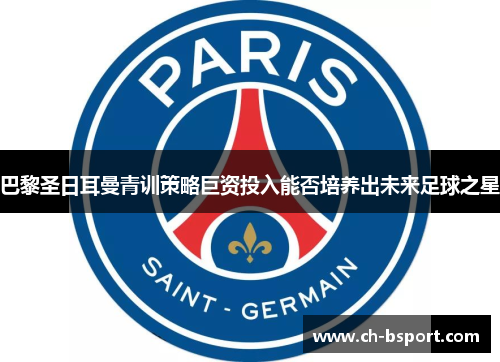 巴黎圣日耳曼青训策略巨资投入能否培养出未来足球之星