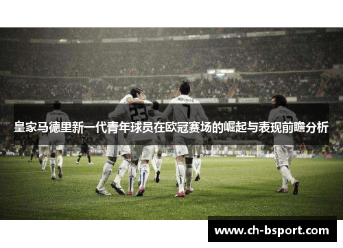皇家马德里新一代青年球员在欧冠赛场的崛起与表现前瞻分析