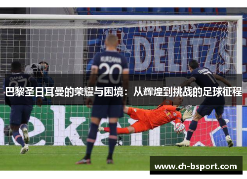 巴黎圣日耳曼的荣耀与困境：从辉煌到挑战的足球征程