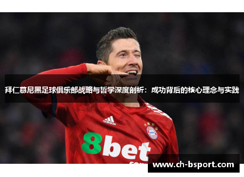 拜仁慕尼黑足球俱乐部战略与哲学深度剖析：成功背后的核心理念与实践