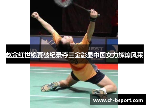 赵金红世锦赛破纪录夺三金彰显中国女力辉煌风采