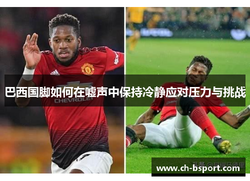 巴西国脚如何在嘘声中保持冷静应对压力与挑战