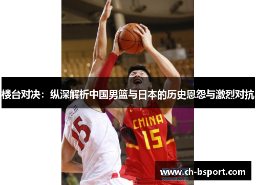 楼台对决：纵深解析中国男篮与日本的历史恩怨与激烈对抗
