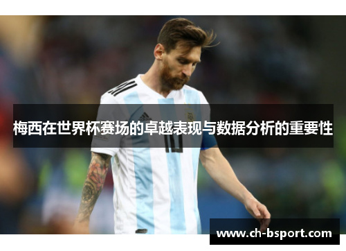 梅西在世界杯赛场的卓越表现与数据分析的重要性