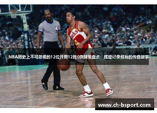 NBA历史上不可忽视的12位开局12胜0负球星盘点：辉煌记录背后的传奇故事