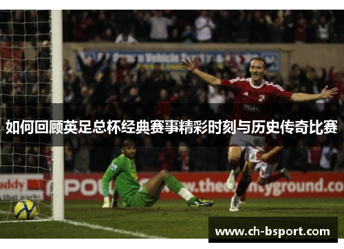 如何回顾英足总杯经典赛事精彩时刻与历史传奇比赛