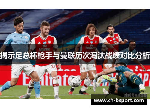 揭示足总杯枪手与曼联历次淘汰战绩对比分析