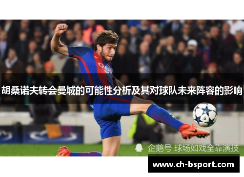 胡桑诺夫转会曼城的可能性分析及其对球队未来阵容的影响
