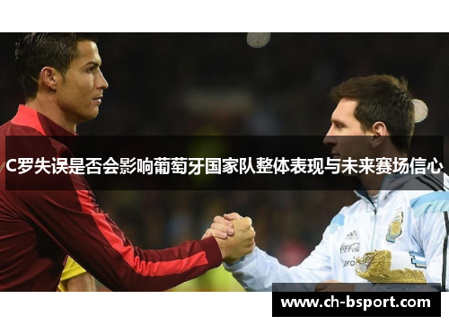 C罗失误是否会影响葡萄牙国家队整体表现与未来赛场信心