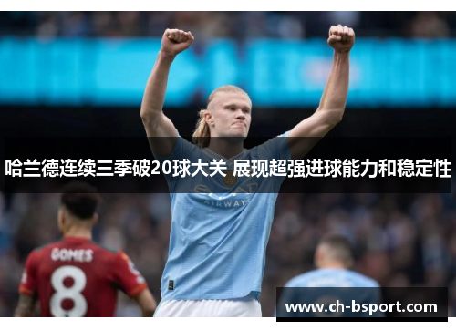 哈兰德连续三季破20球大关 展现超强进球能力和稳定性