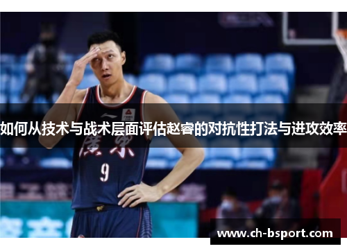 如何从技术与战术层面评估赵睿的对抗性打法与进攻效率