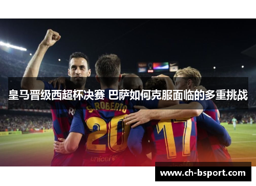 皇马晋级西超杯决赛 巴萨如何克服面临的多重挑战