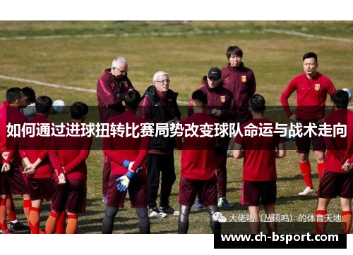 如何通过进球扭转比赛局势改变球队命运与战术走向