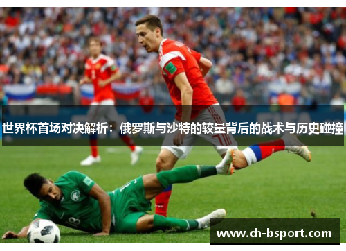 世界杯首场对决解析：俄罗斯与沙特的较量背后的战术与历史碰撞