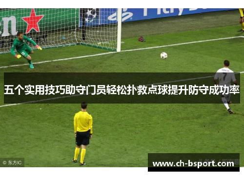 五个实用技巧助守门员轻松扑救点球提升防守成功率