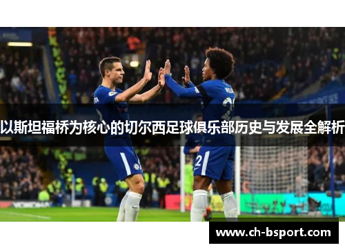 以斯坦福桥为核心的切尔西足球俱乐部历史与发展全解析