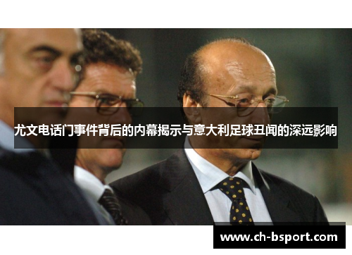 尤文电话门事件背后的内幕揭示与意大利足球丑闻的深远影响