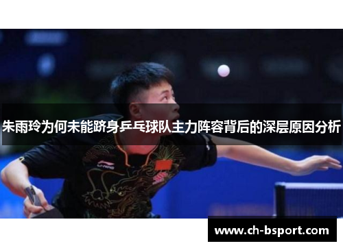 朱雨玲为何未能跻身乒乓球队主力阵容背后的深层原因分析
