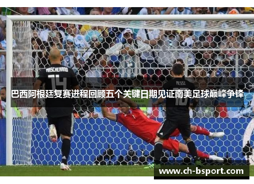巴西阿根廷复赛进程回顾五个关键日期见证南美足球巅峰争锋