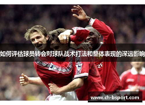 如何评估球员转会对球队战术打法和整体表现的深远影响