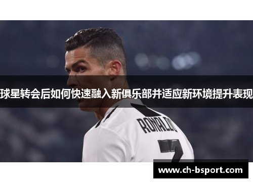 球星转会后如何快速融入新俱乐部并适应新环境提升表现