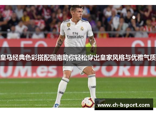 皇马经典色彩搭配指南助你轻松穿出皇家风格与优雅气质