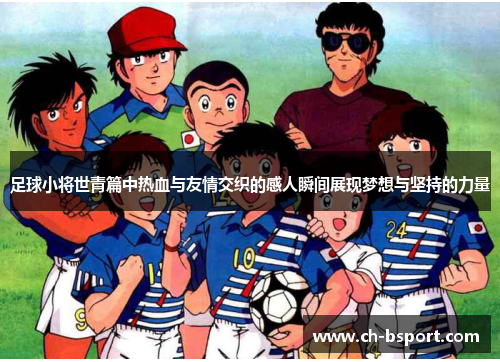 足球小将世青篇中热血与友情交织的感人瞬间展现梦想与坚持的力量