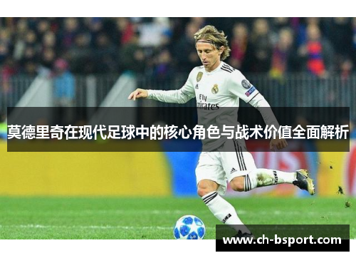 莫德里奇在现代足球中的核心角色与战术价值全面解析