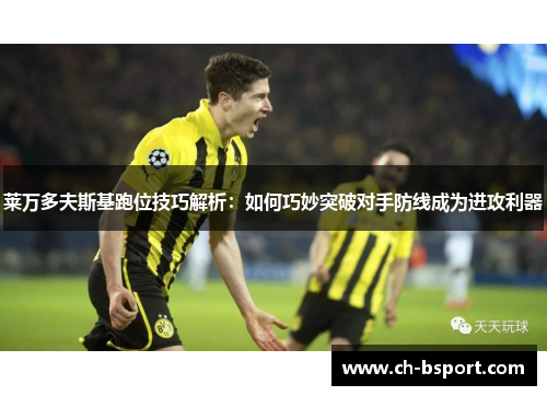 莱万多夫斯基跑位技巧解析：如何巧妙突破对手防线成为进攻利器