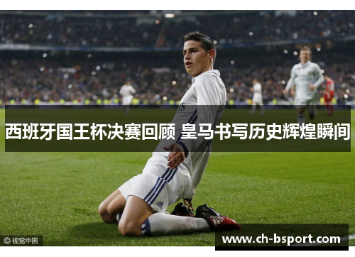 西班牙国王杯决赛回顾 皇马书写历史辉煌瞬间