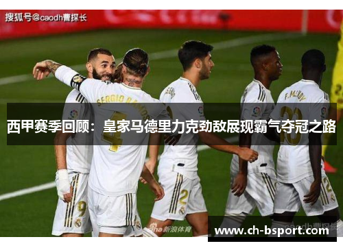 西甲赛季回顾：皇家马德里力克劲敌展现霸气夺冠之路