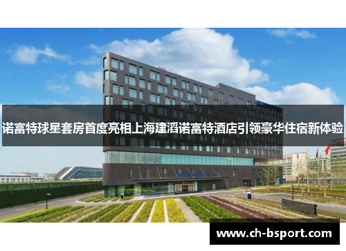 诺富特球星套房首度亮相上海建滔诺富特酒店引领豪华住宿新体验