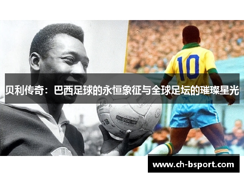 贝利传奇：巴西足球的永恒象征与全球足坛的璀璨星光