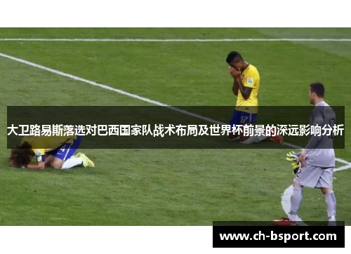 大卫路易斯落选对巴西国家队战术布局及世界杯前景的深远影响分析