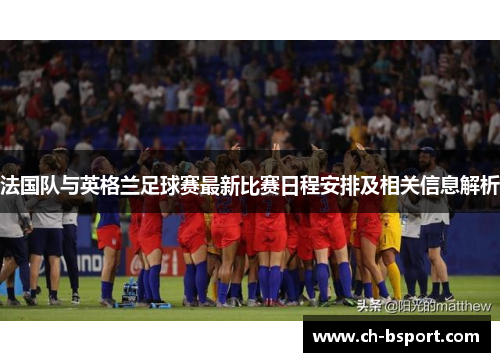 法国队与英格兰足球赛最新比赛日程安排及相关信息解析
