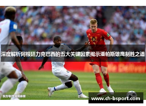 深度解析阿根廷力克巴西的五大关键因素揭示潘帕斯雄鹰制胜之道 深度解析阿根廷力克巴西的五大关键因素揭示潘帕斯雄鹰制胜之道