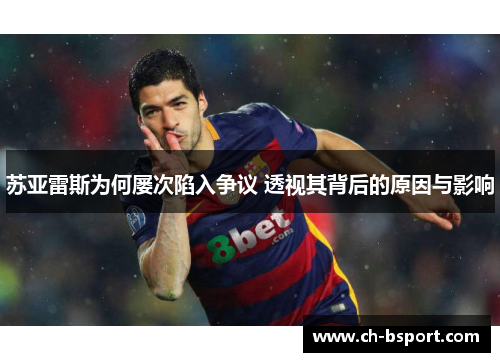 苏亚雷斯为何屡次陷入争议 透视其背后的原因与影响 苏亚雷斯为何屡次陷入争议 透视其背后的原因与影响