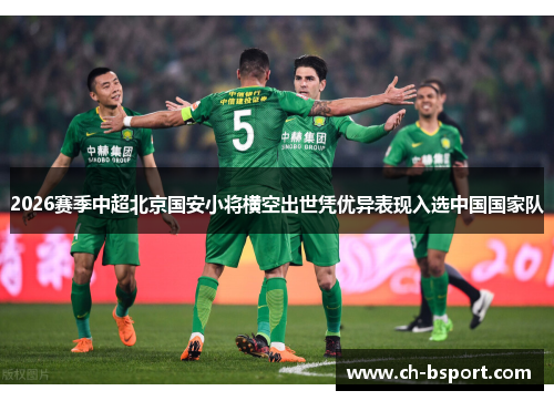 2026赛季中超北京国安小将横空出世凭优异表现入选中国国家队 2026赛季中超北京国安小将横空出世凭优异表现入选中国国家队