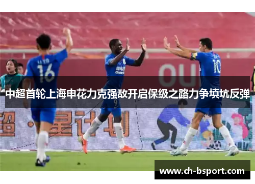 中超首轮上海申花力克强敌开启保级之路力争填坑反弹