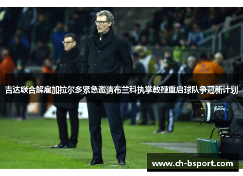 吉达联合解雇加拉尔多紧急邀请布兰科执掌教鞭重启球队争冠新计划 吉达联合解雇加拉尔多紧急邀请布兰科执掌教鞭重启球队争冠新计划