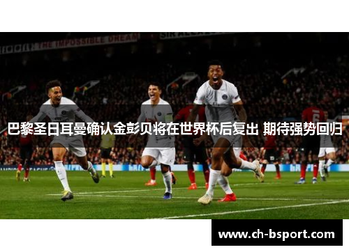 巴黎圣日耳曼确认金彭贝将在世界杯后复出 期待强势回归 巴黎圣日耳曼确认金彭贝将在世界杯后复出 期待强势回归