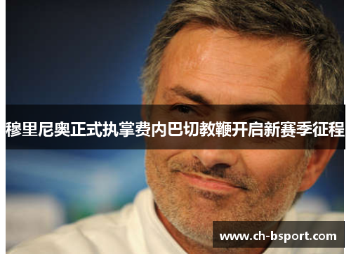 穆里尼奥正式执掌费内巴切教鞭开启新赛季征程 穆里尼奥正式执掌费内巴切教鞭开启新赛季征程
