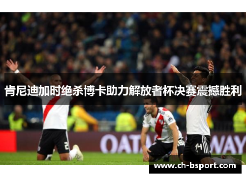 肯尼迪加时绝杀博卡助力解放者杯决赛震撼胜利 肯尼迪加时绝杀博卡助力解放者杯决赛震撼胜利