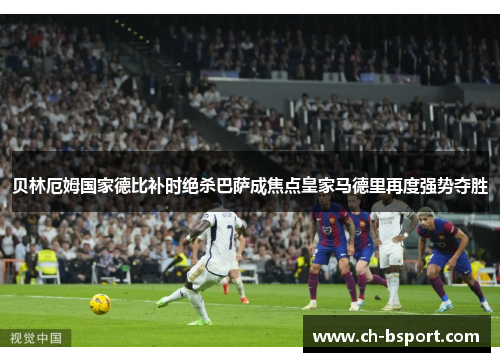 贝林厄姆国家德比补时绝杀巴萨成焦点皇家马德里再度强势夺胜 贝林厄姆国家德比补时绝杀巴萨成焦点皇家马德里再度强势夺胜