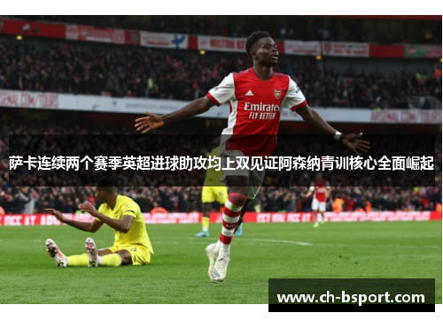 萨卡连续两个赛季英超进球助攻均上双见证阿森纳青训核心全面崛起 萨卡连续两个赛季英超进球助攻均上双见证阿森纳青训核心全面崛起