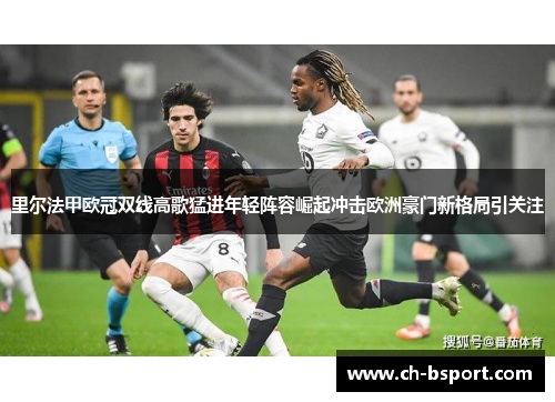 里尔法甲欧冠双线高歌猛进年轻阵容崛起冲击欧洲豪门新格局引关注 里尔法甲欧冠双线高歌猛进年轻阵容崛起冲击欧洲豪门新格局引关注