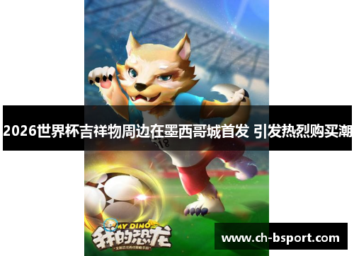2026世界杯吉祥物周边在墨西哥城首发 引发热烈购买潮 2026世界杯吉祥物周边在墨西哥城首发 引发热烈购买潮