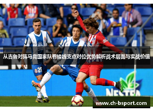 从吉鲁对阵马竞国家队看锋线支点对位优势解析战术层面与实战价值 从吉鲁对阵马竞国家队看锋线支点对位优势解析战术层面与实战价值